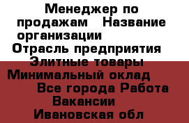 Менеджер по продажам › Название организации ­ ART REAL › Отрасль предприятия ­ Элитные товары › Минимальный оклад ­ 40 000 - Все города Работа » Вакансии   . Ивановская обл.